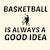 BASKETBALL IS ALWAYS A GOOD IDEA tiny thumbnail