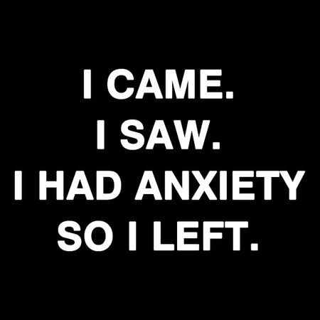 I came i saw i deals had anxiety so i left