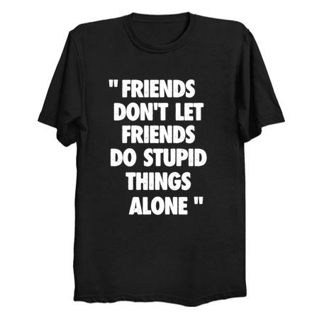 Friends don't let friends do stupid things alone - NeatoShop