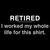 Retired - I worked my whole life for this shirt tiny thumbnail