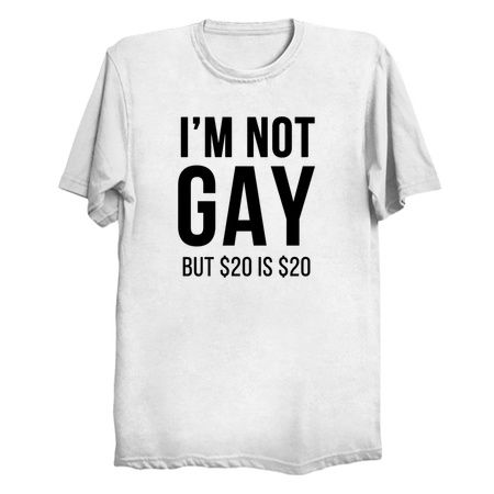 I'm not gay but $20 is $20 (white) - NeatoShop