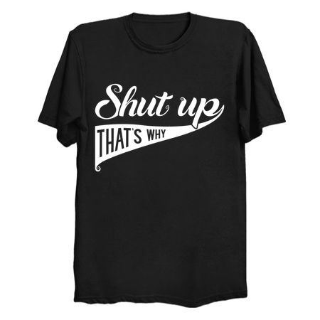 Shut up That's why - NeatoShop